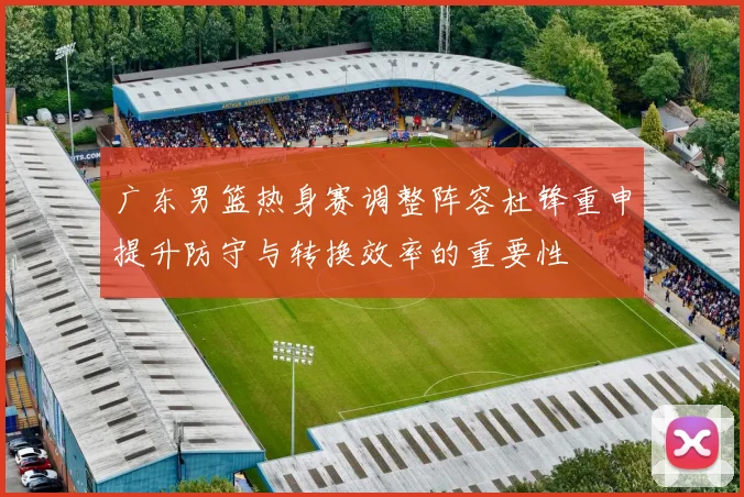 广东男篮热身赛调整阵容杜锋重申提升防守与转换效率的重要性
