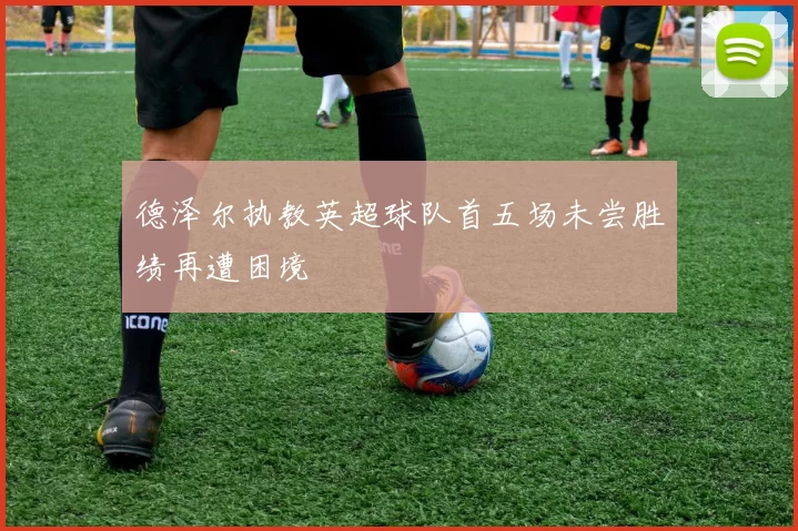 德泽尔执教英超球队首五场未尝胜绩再遭困境
