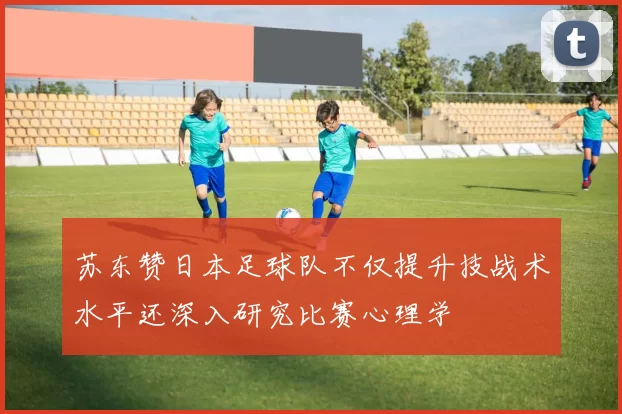 苏东赞日本足球队不仅提升技战术水平还深入研究比赛心理学