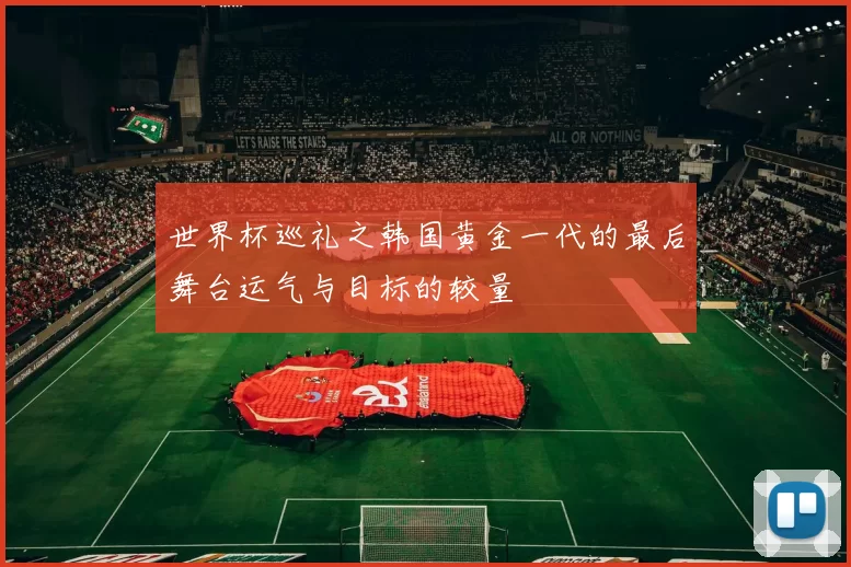 世界杯巡礼之韩国黄金一代的最后舞台运气与目标的较量