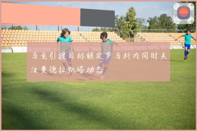马竞引援目标锁定罗马科内同时关注曼德拉凯塔动态