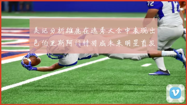 美记分析雄鹿在选秀大会中表现出色伯里斯阿门特将成未来明星首发