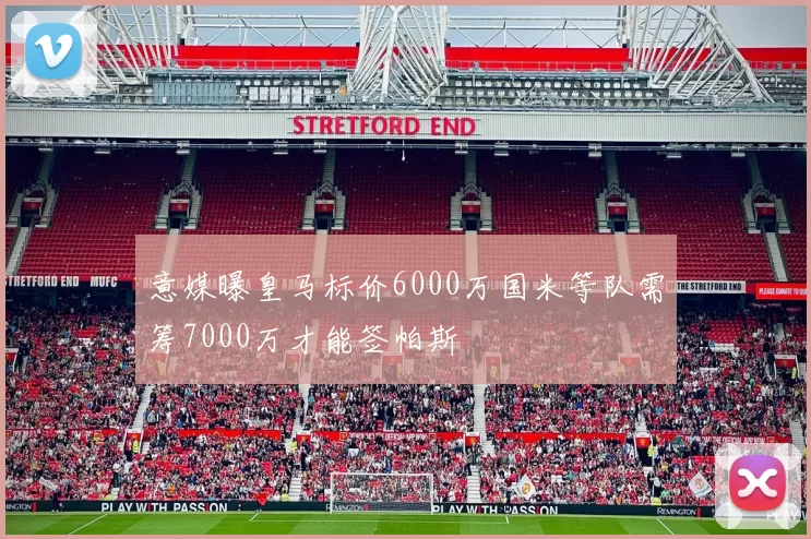 意媒曝皇马标价6000万国米等队需筹7000万才能签帕斯
