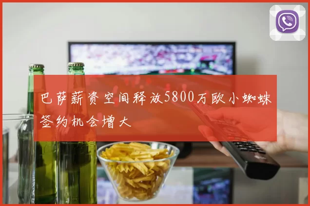巴萨薪资空间释放5800万欧小蜘蛛签约机会增大