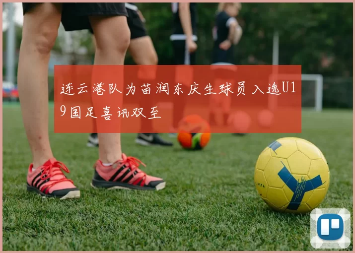 连云港队为苗润东庆生球员入选U19国足喜讯双至