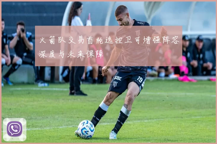 火箭队交易首轮选控卫可增强阵容深度与未来保障