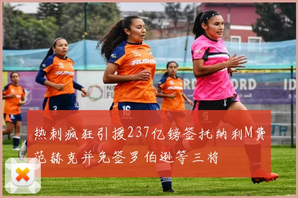 热刺疯狂引援237亿镑签托纳利M费范赫克并免签罗伯逊等三将
