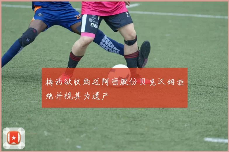 梅西欲收购迈阿密股份贝克汉姆拒绝并视其为遗产