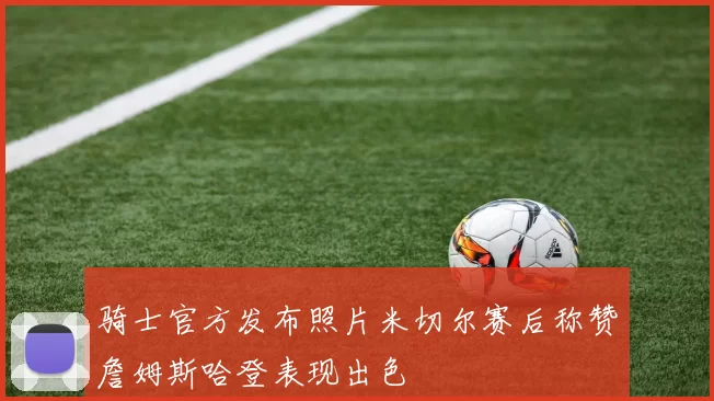 骑士官方发布照片米切尔赛后称赞詹姆斯哈登表现出色
