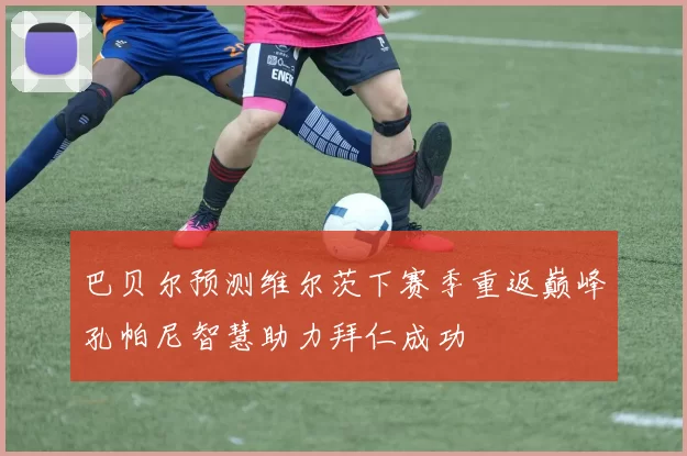 巴贝尔预测维尔茨下赛季重返巅峰孔帕尼智慧助力拜仁成功