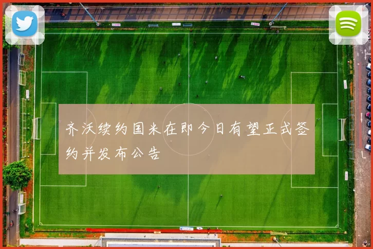 齐沃续约国米在即今日有望正式签约并发布公告