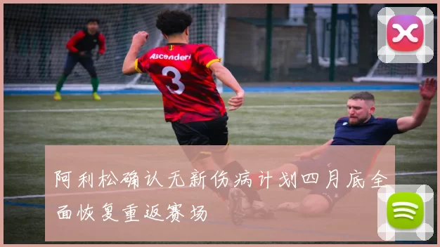 阿利松确认无新伤病计划四月底全面恢复重返赛场