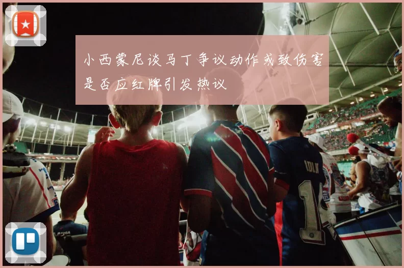 小西蒙尼谈马丁争议动作或致伤害是否应红牌引发热议