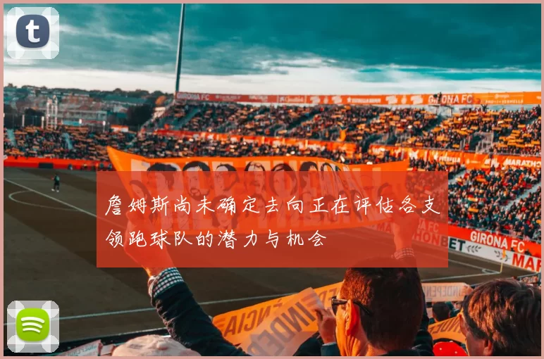 詹姆斯尚未确定去向正在评估各支领跑球队的潜力与机会