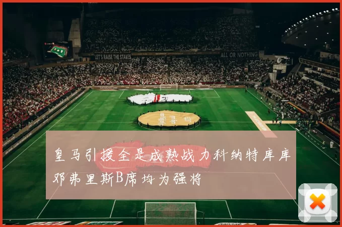 皇马引援全是成熟战力科纳特库库邓弗里斯B席均为强将