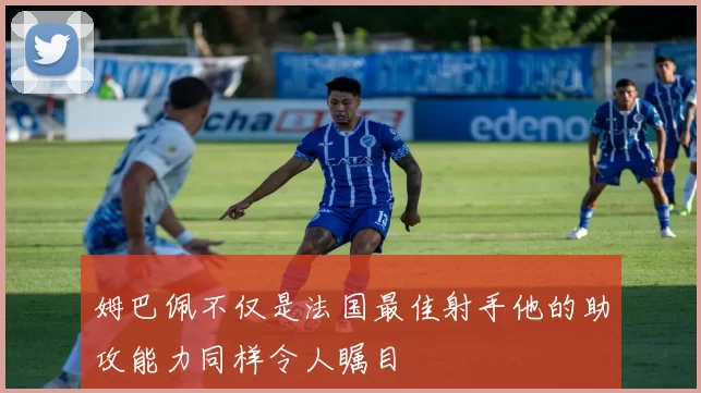 姆巴佩不仅是法国最佳射手他的助攻能力同样令人瞩目
