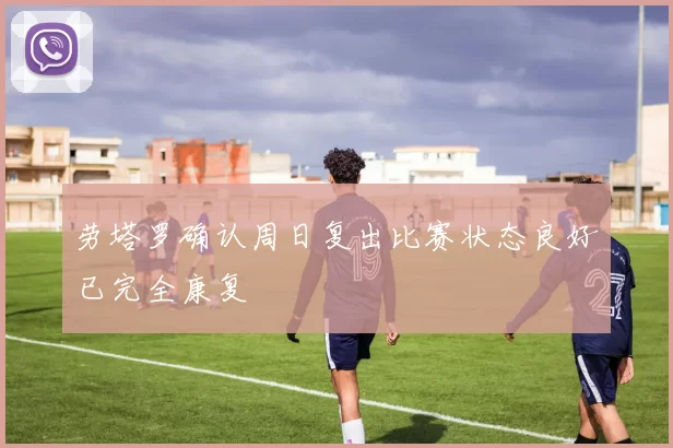 劳塔罗确认周日复出比赛状态良好已完全康复