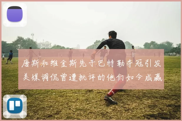 唐斯和维金斯先于巴特勒夺冠引发美媒调侃曾遭批评的他们如今成赢家