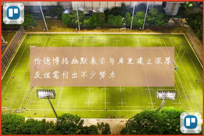 伦德博格幽默表示与库里建立深厚友谊需付出不少努力
