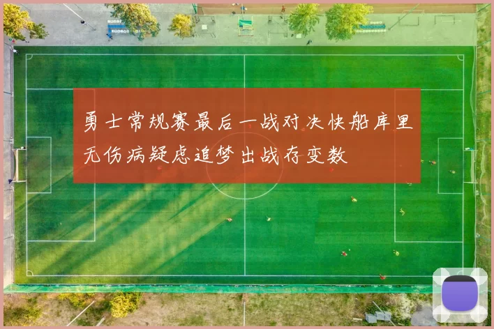 勇士常规赛最后一战对决快船库里无伤病疑虑追梦出战存变数
