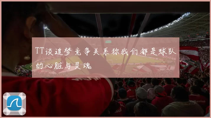 TT谈追梦竞争关系称我们都是球队的心脏与灵魂