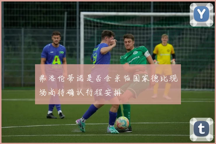 弗洛伦蒂诺是否会亲临国家德比现场尚待确认行程安排