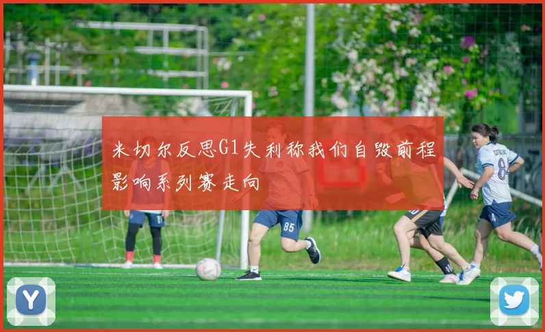 米切尔反思G1失利称我们自毁前程影响系列赛走向