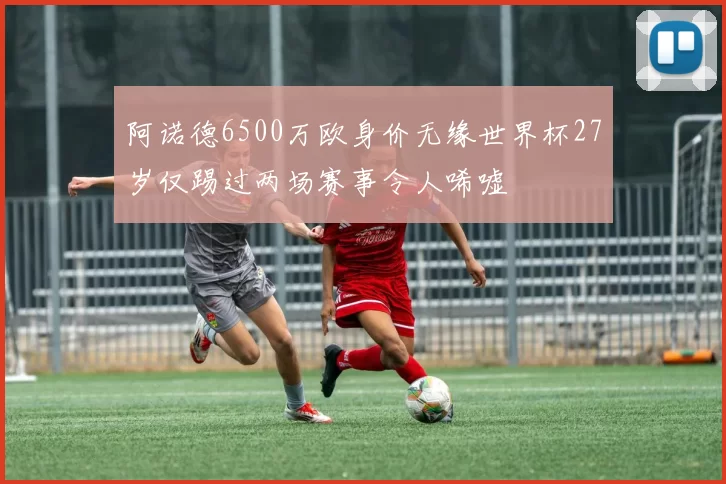 阿诺德6500万欧身价无缘世界杯27岁仅踢过两场赛事令人唏嘘