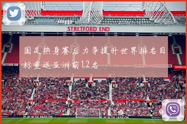 国足热身赛后力争提升世界排名目标重返亚洲前12名