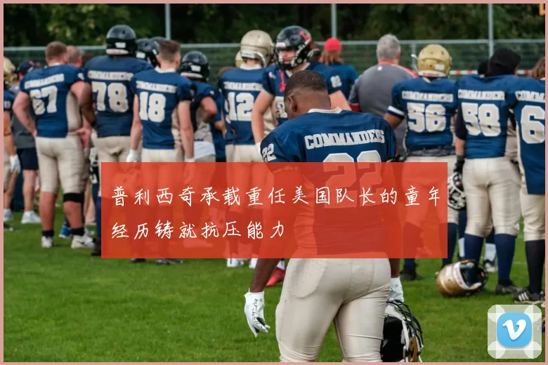 普利西奇承载重任美国队长的童年经历铸就抗压能力