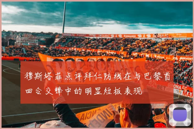 穆斯塔菲点评拜仁防线在与巴黎首回合交锋中的明显短板表现