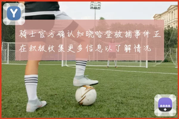 骑士官方确认知晓哈登被捕事件正在积极收集更多信息以了解情况