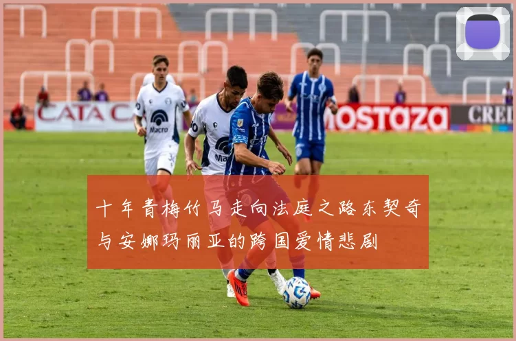 十年青梅竹马走向法庭之路东契奇与安娜玛丽亚的跨国爱情悲剧