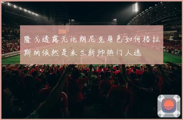隆戈透露无论朗尼克角色如何格拉斯纳依然是米兰新帅热门人选