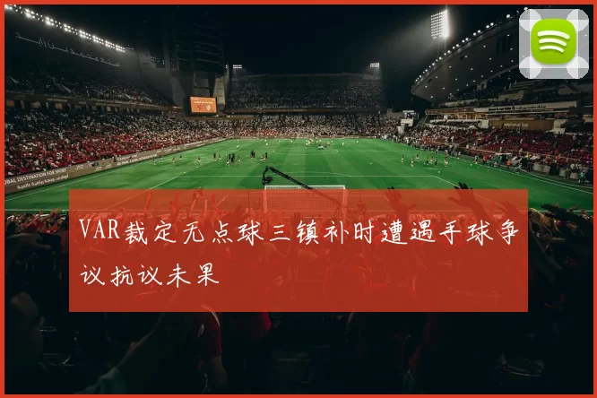 VAR裁定无点球三镇补时遭遇手球争议抗议未果