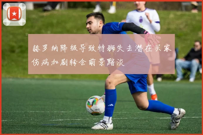 赫罗纳降级导致特狮失去潜在买家伤病加剧转会前景黯淡