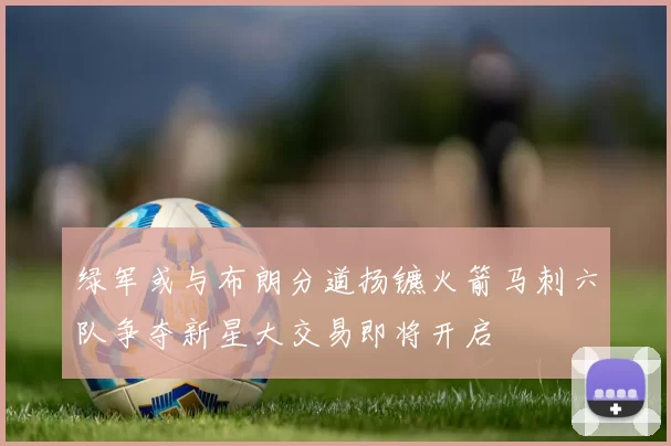 绿军或与布朗分道扬镳火箭马刺六队争夺新星大交易即将开启