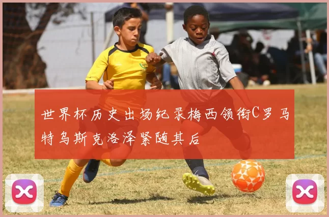世界杯历史出场纪录梅西领衔C罗马特乌斯克洛泽紧随其后