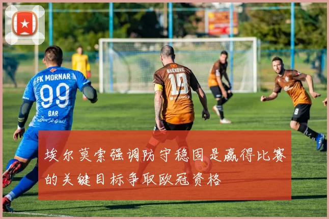 埃尔莫索强调防守稳固是赢得比赛的关键目标争取欧冠资格