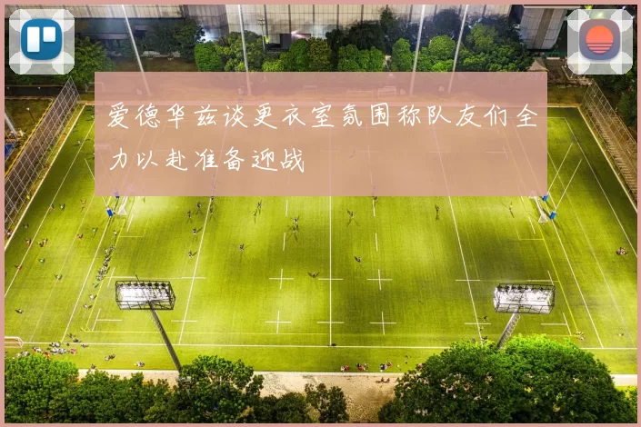 爱德华兹谈更衣室氛围称队友们全力以赴准备迎战